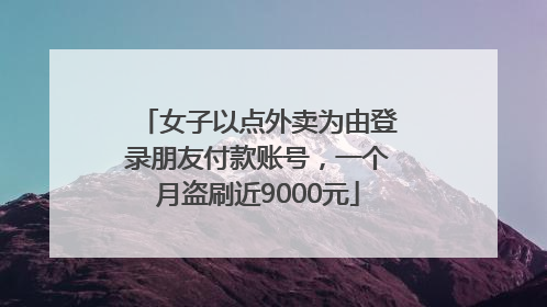 女子以点外卖为由登录朋友付款账号，一个月盗刷近9000元