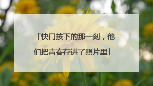 快门按下的那一刻，他们把青春存进了照片里