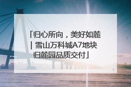 归心所向，美好如麓｜雪山万科城A7地块归麓园品质交付