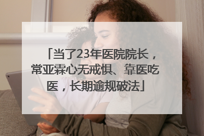 当了23年医院院长，常亚霖心无戒惧、靠医吃医，长期逾规破法