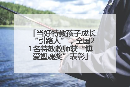 当好特教孩子成长“引路人”，全国21名特教教师获“博爱塑魂奖”表彰