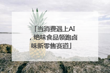 当消费遇上AI，绝味食品领跑卤味新零售赛道
