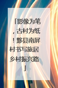 影像为笔，古村为纸！黟县南屏村书写旅居乡村振兴路