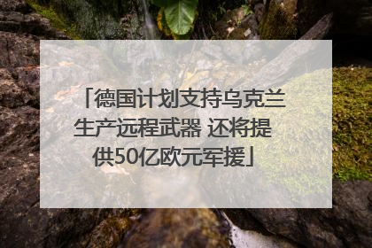德国计划支持乌克兰生产远程武器 还将提供50亿欧元军援