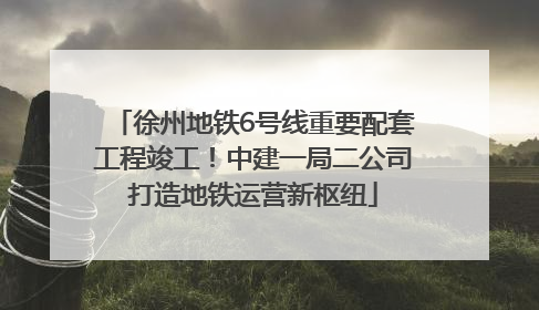徐州地铁6号线重要配套工程竣工！中建一局二公司打造地铁运营新枢纽