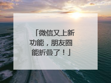 微信又上新功能，朋友圈能折叠了！