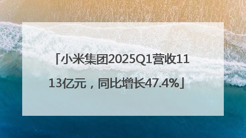 小米集团2025Q1营收1113亿元，同比增长47.4%