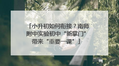 小升初如何衔接？南师附中实验初中“新掌门”带来“重要一课”