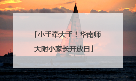 小手牵大手！华南师大附小家长开放日