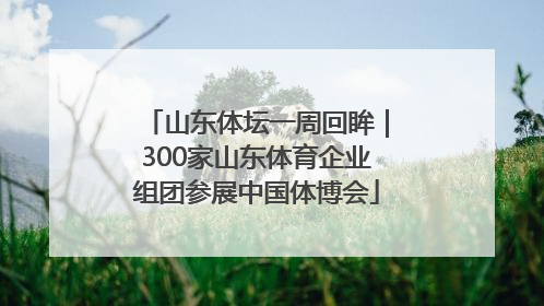 山东体坛一周回眸｜300家山东体育企业组团参展中国体博会