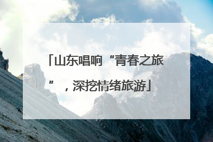 山东唱响“青春之旅”，深挖情绪旅游