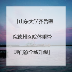 山东大学齐鲁医院德州医院体重管理门诊全新升级