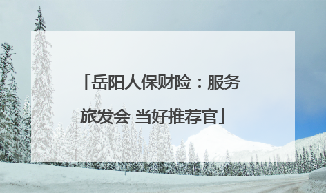岳阳人保财险：服务旅发会 当好推荐官