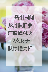 岳阳民间龙舟队汨罗江巅峰对决 2支女子队惊艳亮相