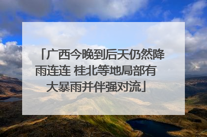 广西今晚到后天仍然降雨连连 桂北等地局部有大暴雨并伴强对流