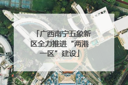 广西南宁五象新区全力推进“两港一区”建设