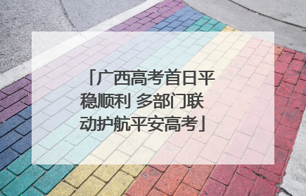 广西高考首日平稳顺利 多部门联动护航平安高考