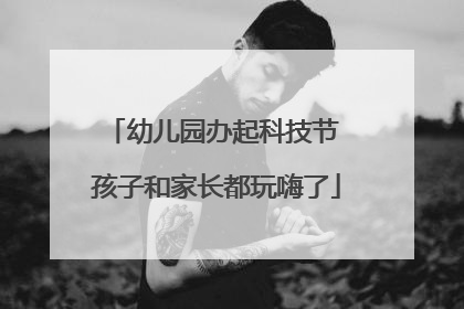 幼儿园办起科技节 孩子和家长都玩嗨了