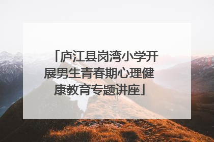 庐江县岗湾小学开展男生青春期心理健康教育专题讲座