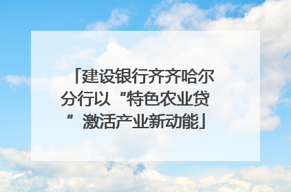 建设银行齐齐哈尔分行以“特色农业贷”激活产业新动能