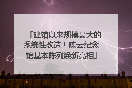 建馆以来规模最大的系统性改造！陈云纪念馆基本陈列焕新亮相