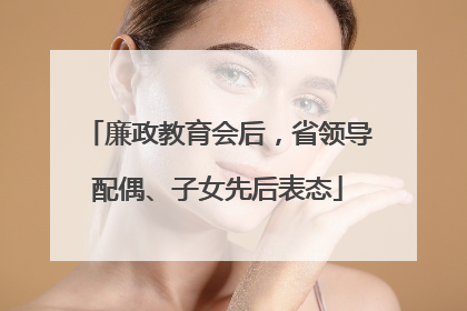 廉政教育会后，省领导配偶、子女先后表态