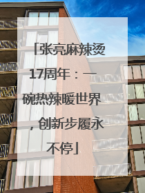 张亮麻辣烫17周年：一碗热辣暖世界，创新步履永不停