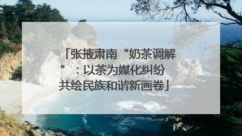 张掖肃南“奶茶调解”：以茶为媒化纠纷 共绘民族和谐新画卷