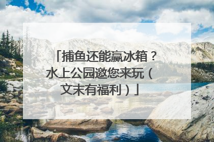捕鱼还能赢冰箱？水上公园邀您来玩（文末有福利）