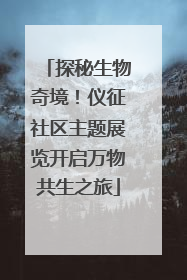 探秘生物奇境！仪征社区主题展览开启万物共生之旅