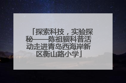 探索科技，实验探秘——陈祖骥科普活动走进青岛西海岸新区衡山路小学