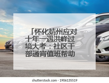 怀化靖州应对十年一遇洪峰过境大考：社区干部通宵值班帮助居民转移财产