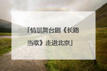 情景舞台剧《长路当歌》走进北京