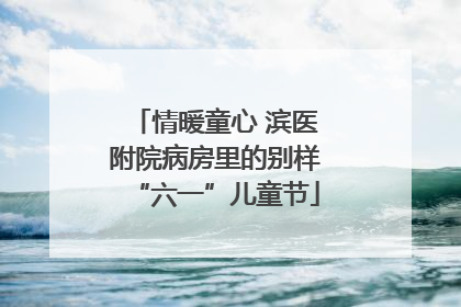 情暖童心 滨医附院病房里的别样“六一”儿童节