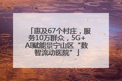 惠及67个村庄，服务10万群众，5G+AI赋能景宁山区“数智流动医院”