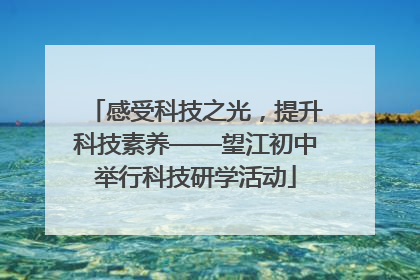 感受科技之光，提升科技素养——望江初中举行科技研学活动