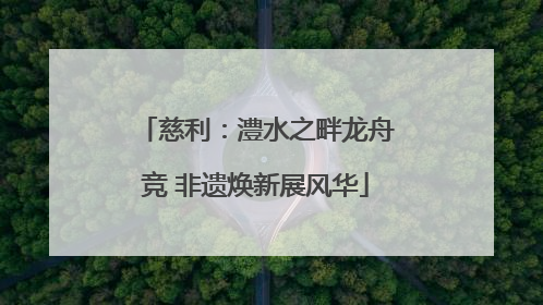 慈利：澧水之畔龙舟竞 非遗焕新展风华