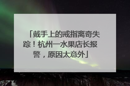 戴手上的戒指离奇失踪！杭州一水果店长报警，原因太意外