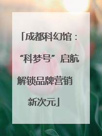 成都科幻馆：“科梦号”启航 解锁品牌营销新次元