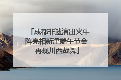 成都非遗演出火牛阵亮相新津端午节会 再现川西战舞