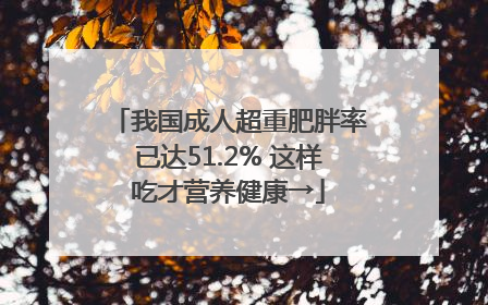 我国成人超重肥胖率已达51.2% 这样吃才营养健康→