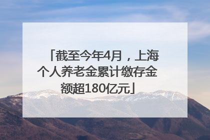 截至今年4月，上海个人养老金累计缴存金额超180亿元