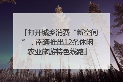 打开城乡消费“新空间”，南通推出12条休闲农业旅游特色线路