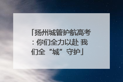 扬州城管护航高考：你们全力以赴 我们全“城”守护