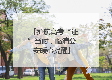 护航高考“证”当时，临清公安暖心提醒