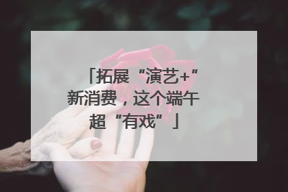 拓展“演艺+”新消费，这个端午超“有戏”