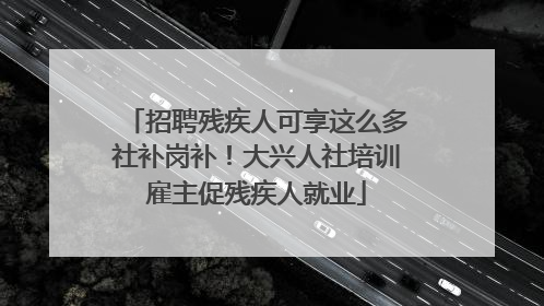 招聘残疾人可享这么多社补岗补！大兴人社培训雇主促残疾人就业