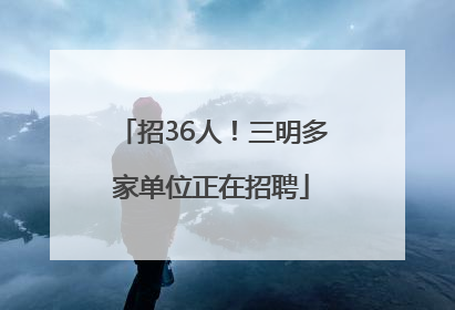 招36人！三明多家单位正在招聘