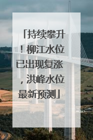 持续攀升！柳江水位已出现复涨，洪峰水位最新预测