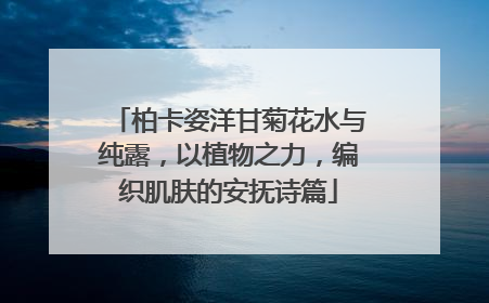 柏卡姿洋甘菊花水与纯露，以植物之力，编织肌肤的安抚诗篇
